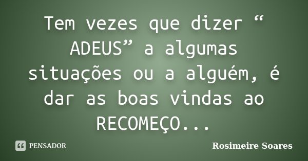 Tem vezes que dizer “ ADEUS” a algumas situações ou a alguém, é dar as boas vindas ao RECOMEÇO...... Frase de Rosimeire Soares.