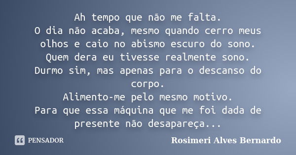 Ah tempo que não me falta. O dia não acaba, mesmo quando cerro meus olhos e caio no abismo escuro do sono. Quem dera eu tivesse realmente sono. Durmo sim, mas a... Frase de Rosimeri Alves Bernardo.