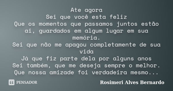 Ate agora Sei que você esta feliz Que os momentos que passamos juntos estão ai, guardados em algum lugar em sua memória. Sei que não me apagou completamente de ... Frase de Rosimeri Alves Bernardo.