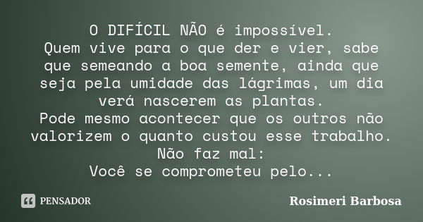 O DIFÍCIL NÃO é impossível. Quem vive para o que der e vier, sabe que semeando a boa semente, ainda que seja pela umidade das lágrimas, um dia verá nascerem as ... Frase de Rosimeri Barbosa.