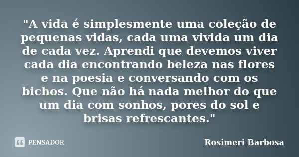 "A vida é simplesmente uma coleção de pequenas vidas, cada uma vivida um dia de cada vez. Aprendi que devemos viver cada dia encontrando beleza nas flores ... Frase de Rosimeri Barbosa.