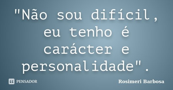 "Não sou difícil, eu tenho é carácter e personalidade".... Frase de Rosimeri Barbosa.