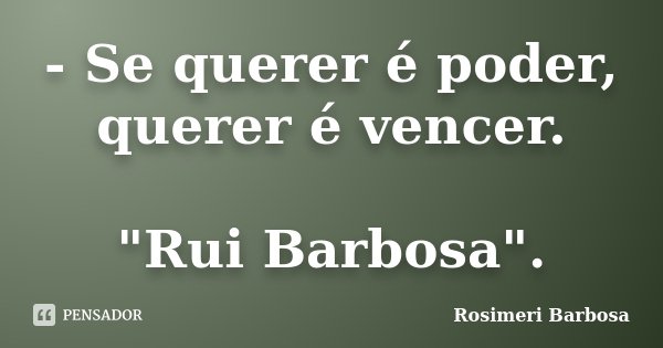 - Se querer é poder, querer é vencer. "Rui Barbosa".... Frase de Rosimeri Barbosa.