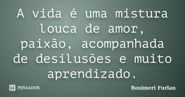 A vida é uma mistura louca de amor, paixão, acompanhada de desilusões e muito aprendizado.... Frase de Rosimeri Furlan.