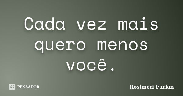 Cada vez mais quero menos você.... Frase de Rosimeri Furlan.