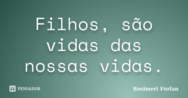 Filhos, são vidas das nossas vidas.... Frase de Rosimeri Furlan.