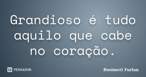 Grandioso é tudo aquilo que cabe no coração.... Frase de Rosimeri Furlan.