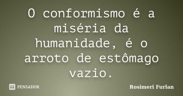 O conformismo é a miséria da humanidade, é o arroto de estômago vazio.... Frase de Rosimeri Furlan.