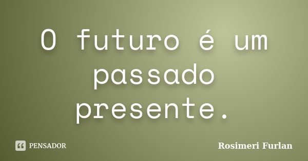 O futuro é um passado presente.... Frase de Rosimeri Furlan.