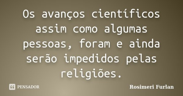 Os avanços científicos assim como algumas pessoas, foram e ainda serão impedidos pelas religiões.... Frase de Rosimeri Furlan.