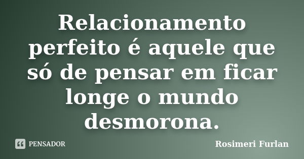 Relacionamento perfeito é aquele que só de pensar em ficar longe o mundo desmorona.... Frase de Rosimeri Furlan.