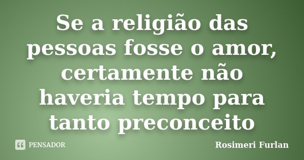 Se a religião das pessoas fosse o amor, certamente não haveria tempo para tanto preconceito... Frase de Rosimeri Furlan.