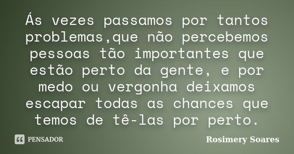 Ás vezes passamos por tantos problemas,que não percebemos pessoas tão importantes que estão perto da gente, e por medo ou vergonha deixamos escapar todas as cha... Frase de Rosimery Soares.