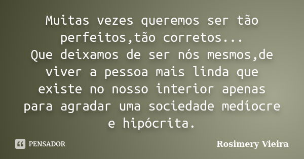 Muitas vezes queremos ser tão perfeitos,tão corretos... Que deixamos de ser nós mesmos,de viver a pessoa mais linda que existe no nosso interior apenas para agr... Frase de Rosimery Vieira.