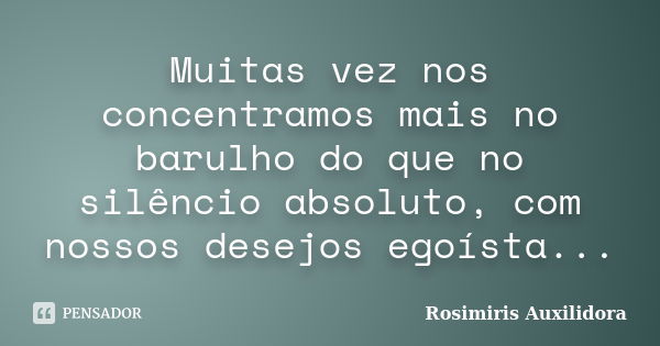 Muitas vez nos concentramos mais no barulho do que no silêncio absoluto, com nossos desejos egoísta...... Frase de Rosimiris Auxilidora.