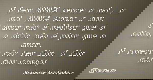 O bem NUNCA vence o mal, o mal NUNCA vence o bem. O amor não é melhor que o ódio, o ódio não é pior que o amor. O começo não tem fim. O fim não tem começo... Frase de Rosimiris Auxiliadora.