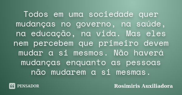 Todos em uma sociedade quer mudanças no governo, na saúde, na educação, na vida. Mas eles nem percebem que primeiro devem mudar a si mesmos. Não haverá mudanças... Frase de Rosimiris Auxiliadora.