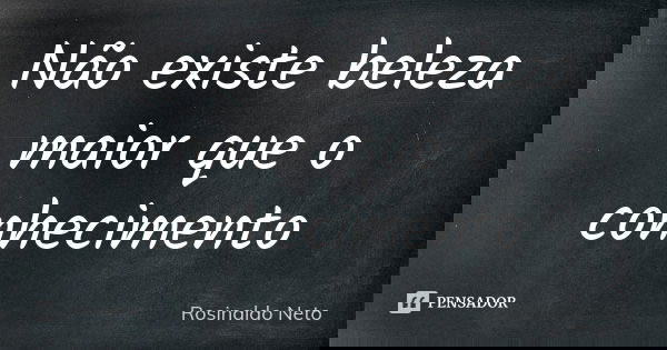 Não existe beleza maior que o conhecimento... Frase de Rosinaldo Neto.