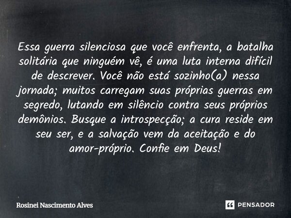 Essa guerra silenciosa que você enfrenta, a batalha solitária que ninguém vê, é uma luta interna difícil de descrever. Você não está sozinho(a) nessa jornada; m... Frase de Rosinei Nascimento Alves.