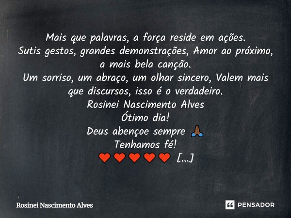 Mais que palavras, a força reside em ações. Sutis gestos, grandes demonstrações, Amor ao próximo, a mais bela canção. Um sorriso, um abraço, um olhar sincero, V... Frase de Rosinei Nascimento Alves.