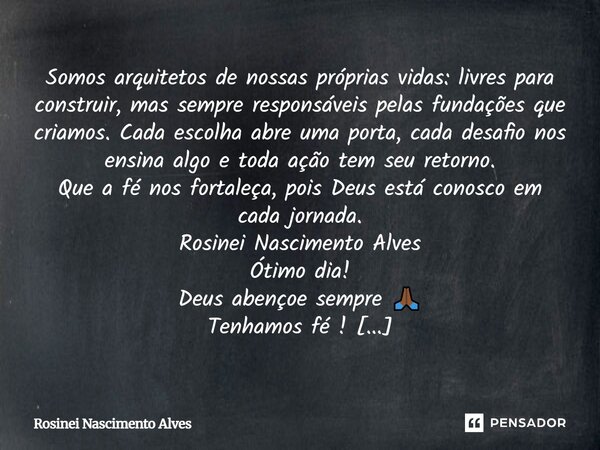 Somos arquitetos de nossas próprias vidas: livres para construir, mas sempre responsáveis pelas fundações que criamos. Cada escolha abre uma porta, cada desafio... Frase de Rosinei Nascimento Alves.