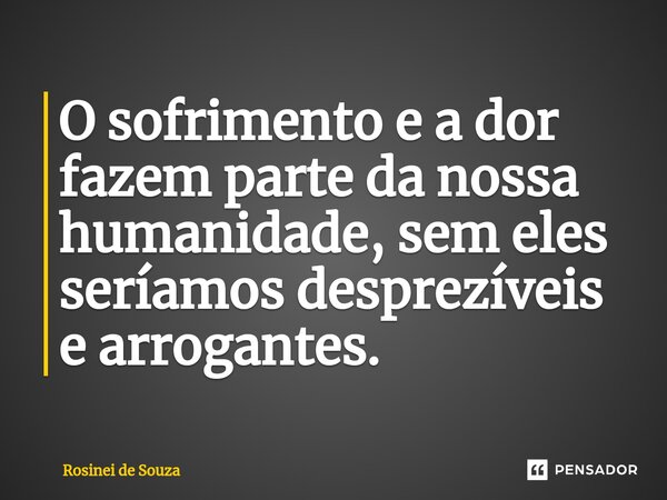 ⁠O sofrimento e a dor fazem parte da nossa humanidade, sem eles seríamos desprezíveis e arrogantes.... Frase de Rosinei de Souza.