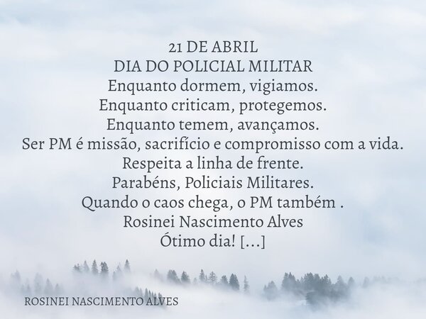 ⁠21 DE ABRIL DIA DO POLICIAL MILITAR Enquanto dormem, vigiamos. Enquanto criticam, protegemos. Enquanto temem, avançamos. Ser PM é missão, sacrifício e compromi... Frase de ROSINEI NASCIMENTO ALVES.