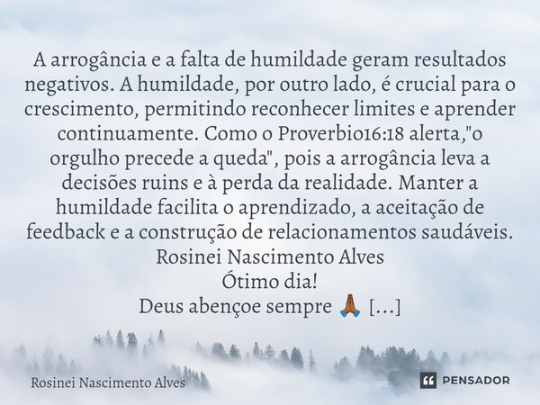 A arrogância e a falta de humildade geram resultados negativos. A humildade, por outro lado, é crucial para o crescimento, permitindo reconhecer limites e apre... Frase de Rosinei Nascimento Alves.