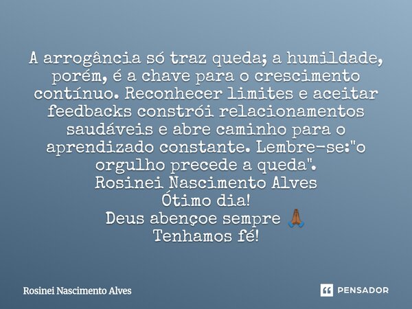 A arrogância só traz queda; a humildade, porém, é a chave para o crescimento contínuo. Reconhecer limites e aceitar feedbacks constrói relacionamentos saudávei... Frase de Rosinei Nascimento Alves.