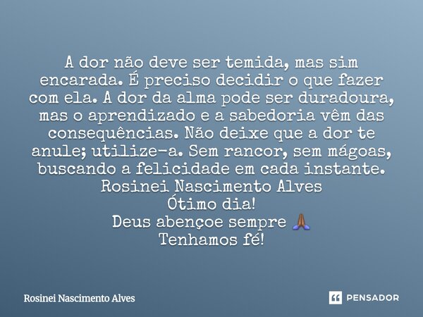 A dor não deve ser temida, mas sim encarada. É preciso decidir o que fazer com ela. A dor da alma pode ser duradoura, mas o aprendizado e a sabedoria vêm das c... Frase de Rosinei Nascimento Alves.