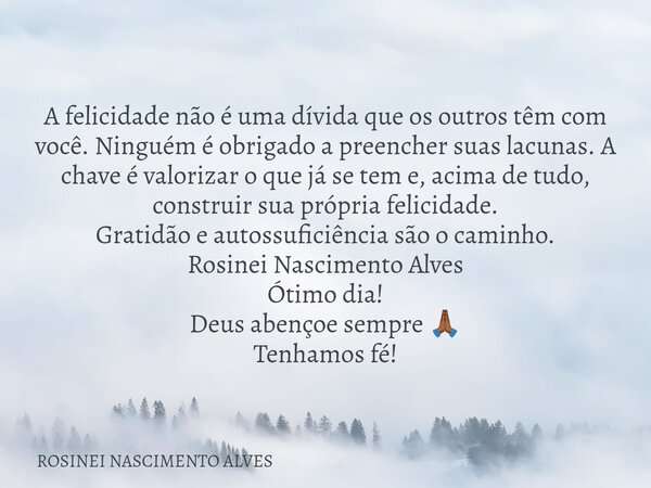 A felicidade não é uma dívida que os outros têm com você. Ninguém é obrigado a preencher suas lacunas. A chave é valorizar o que já se tem e, acima de tudo, con... Frase de ROSINEI NASCIMENTO ALVES.