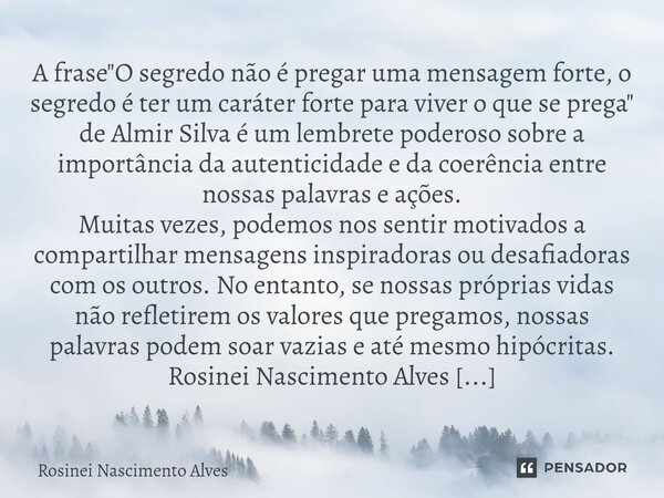 ⁠A frase "O segredo não é pregar uma mensagem forte, o segredo é ter um caráter forte para viver o que se prega" de Almir Silva é um lembrete poderoso... Frase de Rosinei Nascimento Alves.