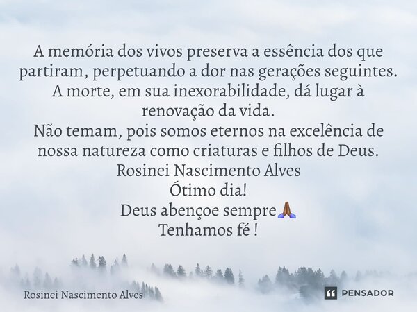 A memória dos vivos preserva a essência dos que partiram, perpetuando a dor nas gerações seguintes. A morte, em sua inexorabilidade, dá lugar à renovação da vid... Frase de Rosinei Nascimento Alves.