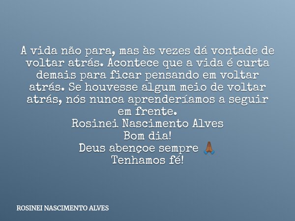 A vida não para, mas às vezes dá vontade de voltar atrás. Acontece que a vida é curta demais para ficar pensando em voltar atrás. Se houvesse algum meio de volt... Frase de ROSINEI NASCIMENTO ALVES.