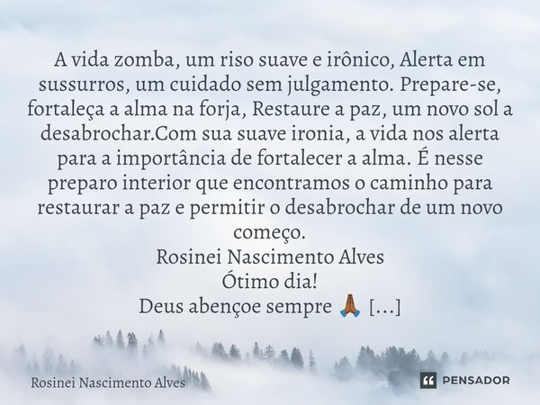⁠A vida zomba, um riso suave e irônico, Alerta em sussurros, um cuidado sem julgamento. Prepare-se, fortaleça a alma na forja, Restaure a paz, um novo sol a des... Frase de Rosinei Nascimento Alves.