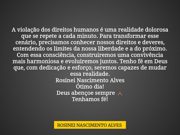 A violação dos direitos humanos é uma realidade dolorosa que se repete a cada minuto. Para transformar esse cenário, precisamos conhecer nossos direitos e dever... Frase de ROSINEI NASCIMENTO ALVES.