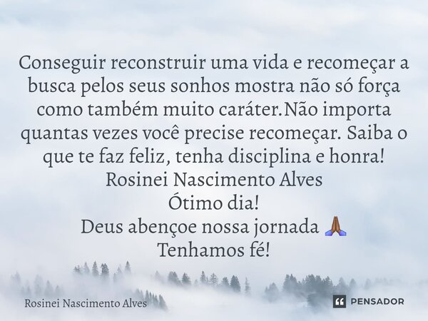 ⁠Conseguir reconstruir uma vida e recomeçar a busca pelos seus sonhos mostra não só força como também muito caráter.Não importa quantas vezes você precise recom... Frase de Rosinei Nascimento Alves.