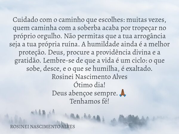 Cuidado com o caminho que escolhes: muitas vezes, quem caminha com a soberba acaba por tropeçar no próprio orgulho. Não permitas que a tua arrogância seja a tua... Frase de ROSINEI NASCIMENTO ALVES.