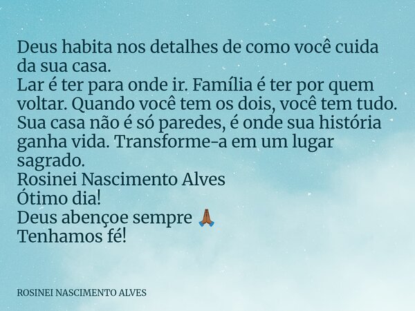 Deus habita nos detalhes de como você cuida da sua casa. Lar é ter para onde ir. Família é ter por quem voltar. Quando você tem os dois, você tem tudo. Sua casa... Frase de ROSINEI NASCIMENTO ALVES.
