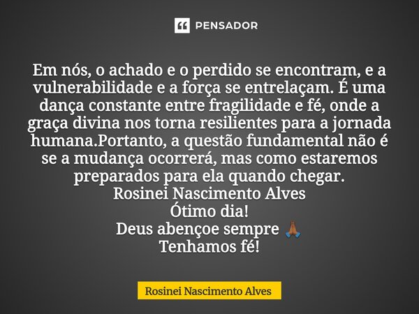 ⁠Em nós, o achado e o perdido se encontram, e a vulnerabilidade e a força se entrelaçam. É uma dança constante entre fragilidade e fé, onde a graça divina nos t... Frase de Rosinei Nascimento Alves.