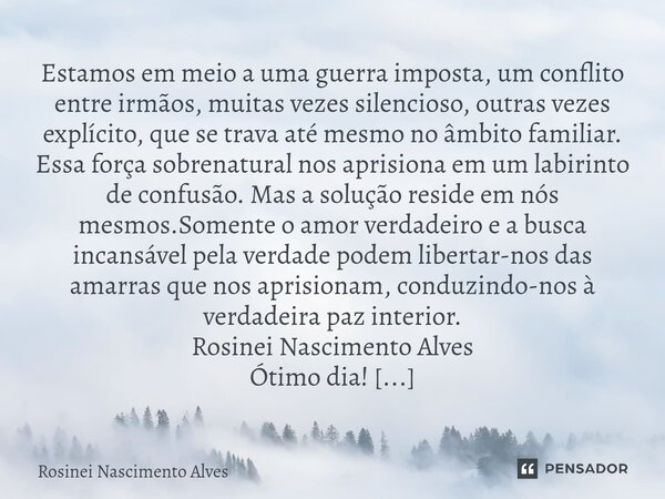 Estamos em meio a uma guerra imposta, um conflito entre irmãos, muitas vezes silencioso, outras vezes explícito, que se trava até mesmo no âmbito familiar. Ess... Frase de Rosinei Nascimento Alves.