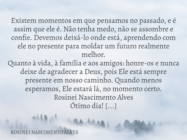 Existem momentos em que pensamos no passado, e é assim que ele é. Não tenha medo, não se assombre e confie. Devemos deixá-lo onde está, aprendendo com ele no pr... Frase de ROSINEI NASCIMENTO ALVES.