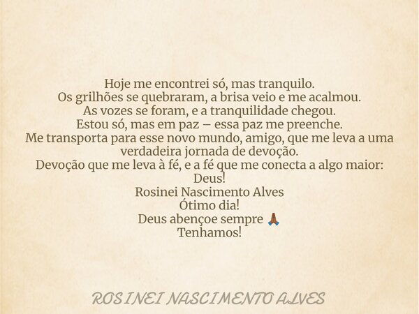 Hoje me encontrei só, mas tranquilo. Os grilhões se quebraram, a brisa veio e me acalmou. As vozes se foram, e a tranquilidade chegou. Estou só, mas em paz – es... Frase de ROSINEI NASCIMENTO ALVES.
