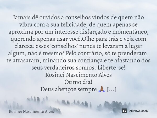 ⁠Jamais dê ouvidos a conselhos vindos de quem não vibra com a sua felicidade, de quem apenas se aproxima por um interesse disfarçado e momentâneo, querendo apen... Frase de Rosinei Nascimento Alves.