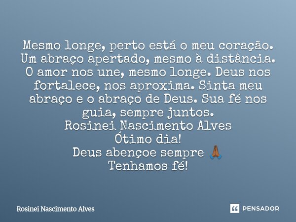 Mesmo longe, perto está o meu coração. Um abraço apertado, mesmo à distância. O amor nos une, mesmo longe. Deus nos fortalece, nos aproxima. Sinta meu abraço e... Frase de Rosinei Nascimento Alves.