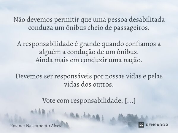 ⁠Não devemos permitir que uma pessoa desabilitada conduza um ônibus cheio de passageiros. A responsabilidade é grande quando confiamos a alguém a condução de um... Frase de Rosinei Nascimento Alves.