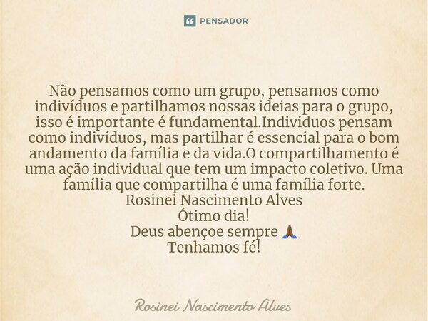 ⁠Não pensamos como um grupo, pensamos como indivíduos e partilhamos nossas ideias para o grupo, isso é importante é fundamental.Individuos pensam como indivíduo... Frase de Rosinei Nascimento Alves.