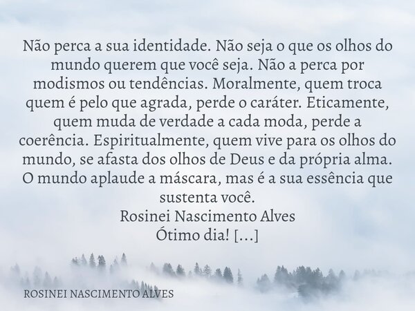 Não perca a sua identidade. Não seja o que os olhos do mundo querem que você seja. Não a perca por modismos ou tendências. Moralmente, quem troca quem é pelo qu... Frase de ROSINEI NASCIMENTO ALVES.