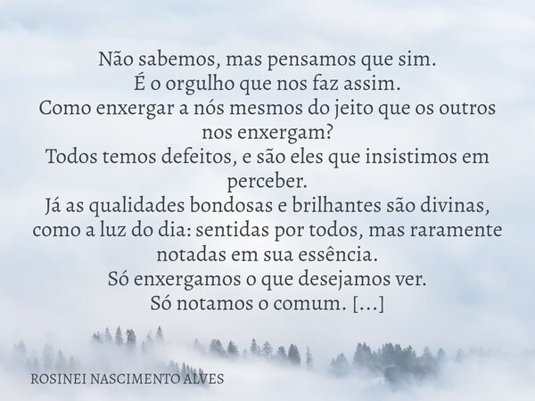 Não sabemos, mas pensamos que sim. É o orgulho que nos faz assim. Como enxergar a nós mesmos do jeito que os outros nos enxergam? Todos temos defeitos, e são el... Frase de ROSINEI NASCIMENTO ALVES.