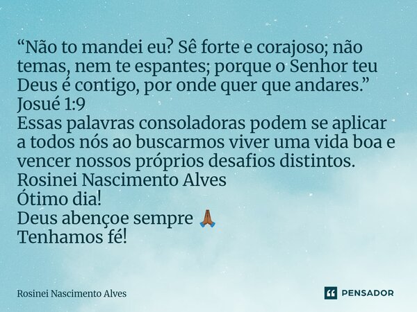 “Não to mandei eu? Sê forte e corajoso; não temas, nem te espantes; porque o Senhor teu Deus é contigo, por onde quer que andares.” Josué 1:9 Essas palavras co... Frase de Rosinei Nascimento Alves.